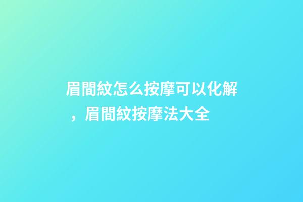 眉間紋怎么按摩可以化解，眉間紋按摩法大全